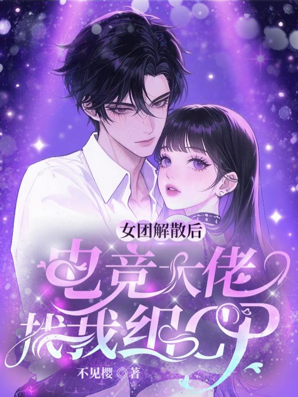 女团解散后，电竞大佬找我组CP